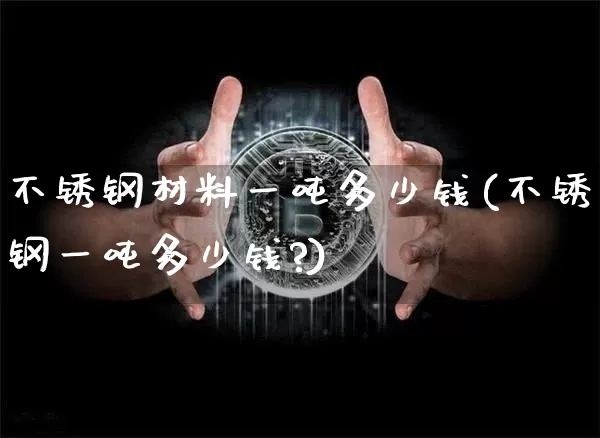 不锈钢材料一吨多少钱(不锈钢一吨多少钱?)_https://www.qgjzrcxxzxpt.com_广期所_第1张