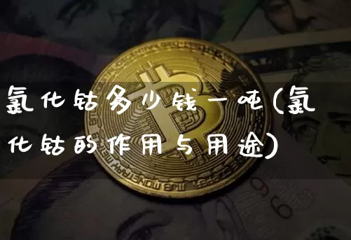氯化钴多少钱一吨(氯化钴的作用与用途)_https://www.qgjzrcxxzxpt.com_中金所_第1张