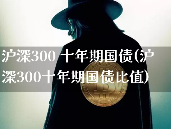 沪深300 十年期国债(沪深300十年期国债比值)_https://www.qgjzrcxxzxpt.com_上期所_第1张