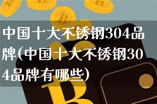 中国十大不锈钢304品牌(中国十大不锈钢304品牌有哪些)_https://www.qgjzrcxxzxpt.com_郑商所_第1张