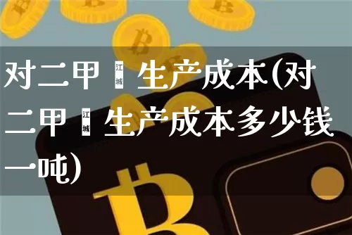 对二甲苯生产成本(对二甲苯生产成本多少钱一吨)_https://www.qgjzrcxxzxpt.com_广期所_第1张