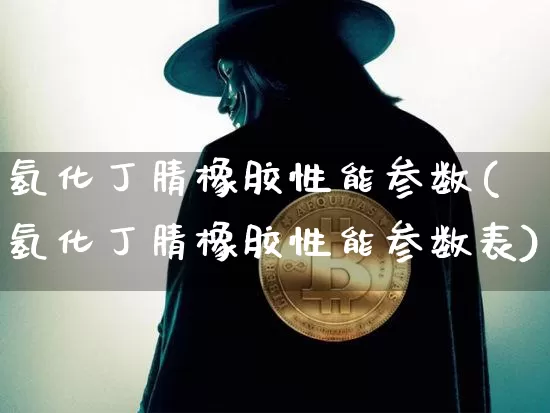 氢化丁腈橡胶性能参数(氢化丁腈橡胶性能参数表)_https://www.qgjzrcxxzxpt.com_上期能源_第1张