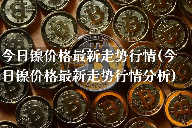 今日镍价格最新走势行情(今日镍价格最新走势行情分析)_https://www.qgjzrcxxzxpt.com_大商所_第1张