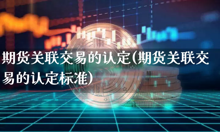 期货关联交易的认定(期货关联交易的认定标准)_https://www.qgjzrcxxzxpt.com_广期所_第1张