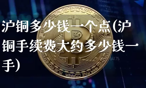 沪铜多少钱一个点(沪铜手续费大约多少钱一手)_https://www.qgjzrcxxzxpt.com_大商所_第1张