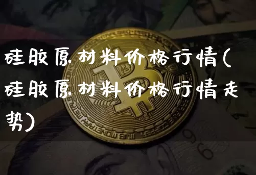 硅胶原材料价格行情(硅胶原材料价格行情走势)_https://www.qgjzrcxxzxpt.com_广期所_第1张