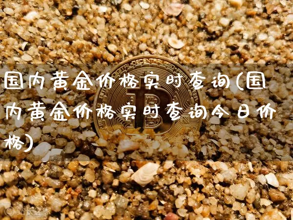 国内黄金价格实时查询(国内黄金价格实时查询今日价格)_https://www.qgjzrcxxzxpt.com_上期能源_第1张