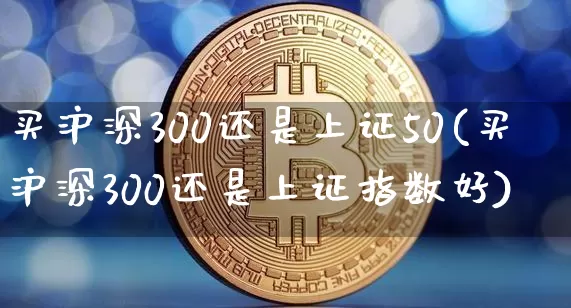 买沪深300还是上证50(买沪深300还是上证指数好)_https://www.qgjzrcxxzxpt.com_大商所_第1张