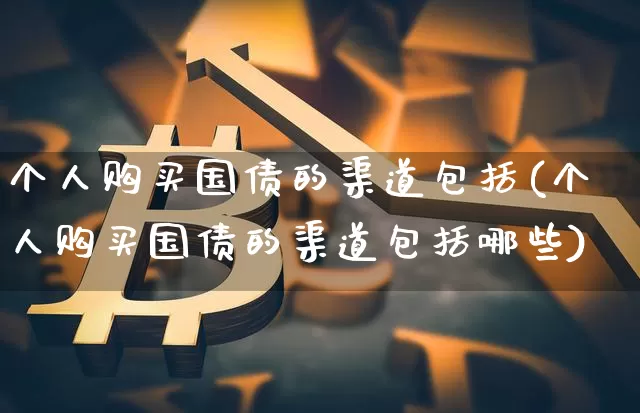 个人购买国债的渠道包括(个人购买国债的渠道包括哪些)_https://www.qgjzrcxxzxpt.com_上期所_第1张
