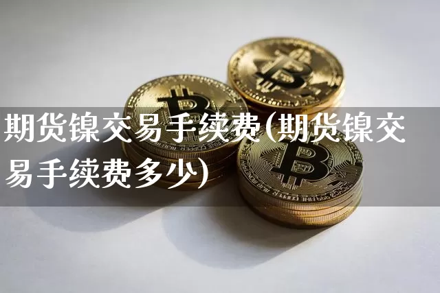 期货镍交易手续费(期货镍交易手续费多少)_https://www.qgjzrcxxzxpt.com_广期所_第1张