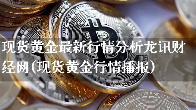 现货黄金最新行情分析龙讯财经网(现货黄金行情播报)_https://www.qgjzrcxxzxpt.com_广期所_第1张