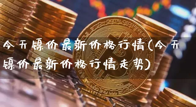 今天镍价最新价格行情(今天镍价最新价格行情走势)_https://www.qgjzrcxxzxpt.com_大商所_第1张