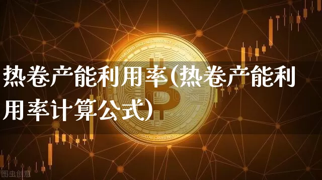 热卷产能利用率(热卷产能利用率计算公式)_https://www.qgjzrcxxzxpt.com_大商所_第1张