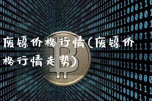 废镍价格行情(废镍价格行情走势)_https://www.qgjzrcxxzxpt.com_上期能源_第1张