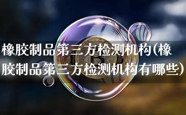 橡胶制品第三方检测机构(橡胶制品第三方检测机构有哪些)_https://www.qgjzrcxxzxpt.com_中金所_第1张