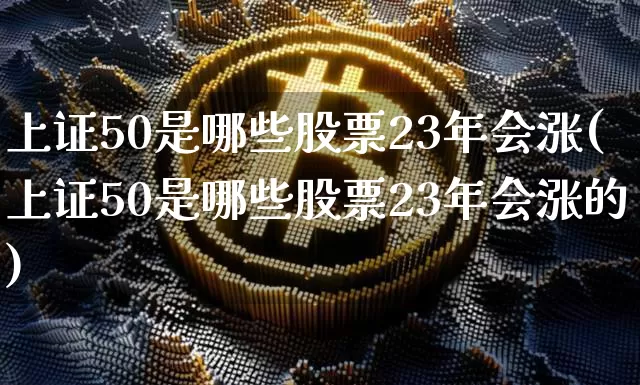 上证50是哪些股票23年会涨(上证50是哪些股票23年会涨的)_https://www.qgjzrcxxzxpt.com_广期所_第1张
