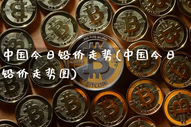 中国今日铅价走势(中国今日铅价走势图)_https://www.qgjzrcxxzxpt.com_郑商所_第1张
