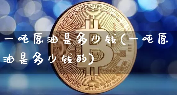 一吨原油是多少钱(一吨原油是多少钱的)_https://www.qgjzrcxxzxpt.com_广期所_第1张