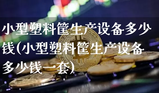小型塑料筐生产设备多少钱(小型塑料筐生产设备多少钱一套)_https://www.qgjzrcxxzxpt.com_上期能源_第1张