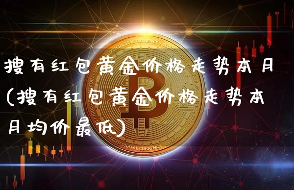 搜有红包黄金价格走势本月(搜有红包黄金价格走势本月均价最低)_https://www.qgjzrcxxzxpt.com_上期能源_第1张