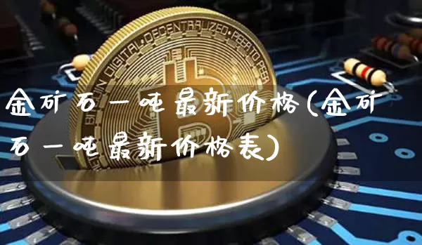 金矿石一吨最新价格(金矿石一吨最新价格表)_https://www.qgjzrcxxzxpt.com_郑商所_第1张