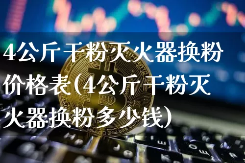 4公斤干粉灭火器换粉价格表(4公斤干粉灭火器换粉多少钱)_https://www.qgjzrcxxzxpt.com_广期所_第1张