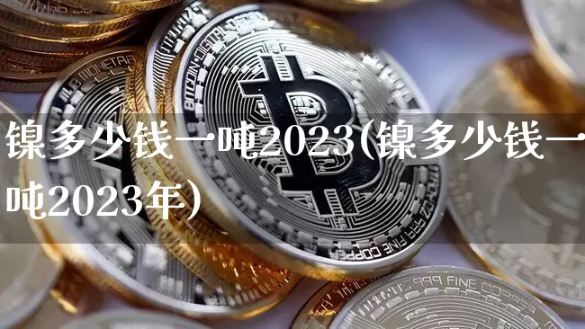 镍多少钱一吨2023(镍多少钱一吨2023年)_https://www.qgjzrcxxzxpt.com_郑商所_第1张