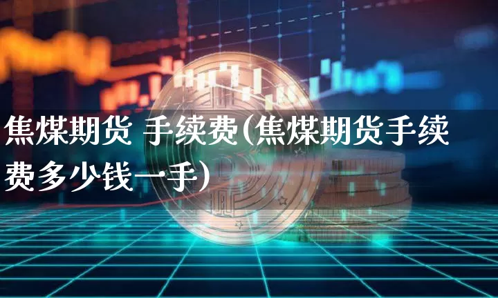 焦煤期货 手续费(焦煤期货手续费多少钱一手)_https://www.qgjzrcxxzxpt.com_上期能源_第1张