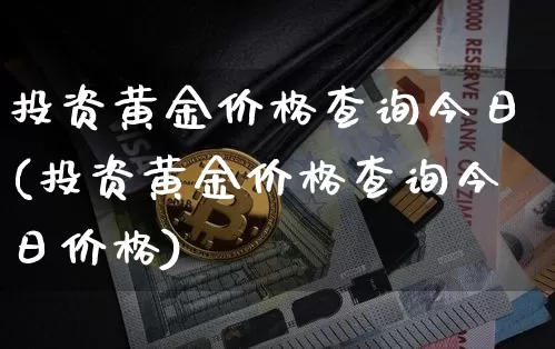 投资黄金价格查询今日(投资黄金价格查询今日价格)_https://www.qgjzrcxxzxpt.com_大商所_第1张