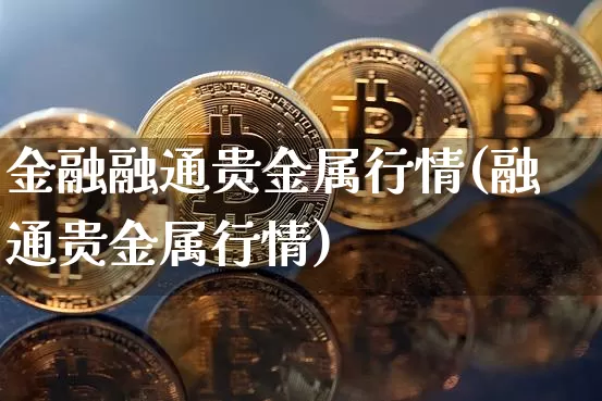 金融融通贵金属行情(融通贵金属行情)_https://www.qgjzrcxxzxpt.com_大商所_第1张