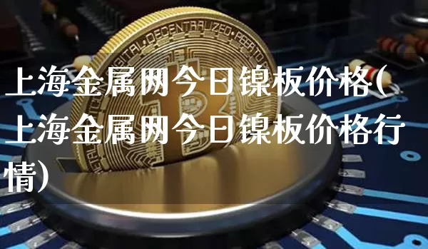 上海金属网今日镍板价格(上海金属网今日镍板价格行情)_https://www.qgjzrcxxzxpt.com_上期所_第1张