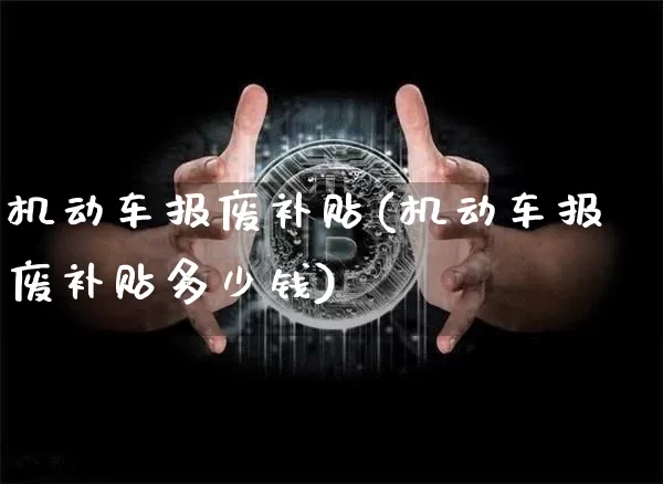 机动车报废补贴(机动车报废补贴多少钱)_https://www.qgjzrcxxzxpt.com_上期能源_第1张
