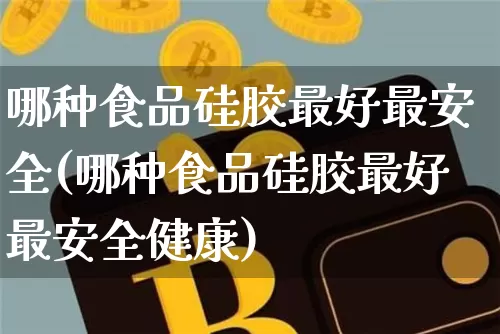 哪种食品硅胶最好最安全(哪种食品硅胶最好最安全健康)_https://www.qgjzrcxxzxpt.com_郑商所_第1张