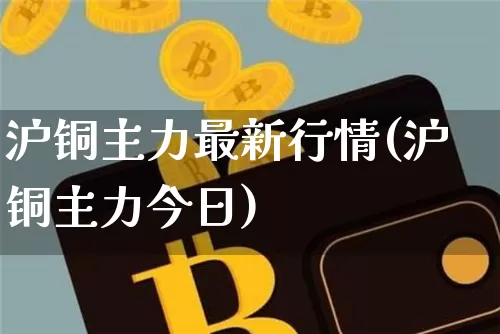 沪铜主力最新行情(沪铜主力今日)_https://www.qgjzrcxxzxpt.com_上期能源_第1张