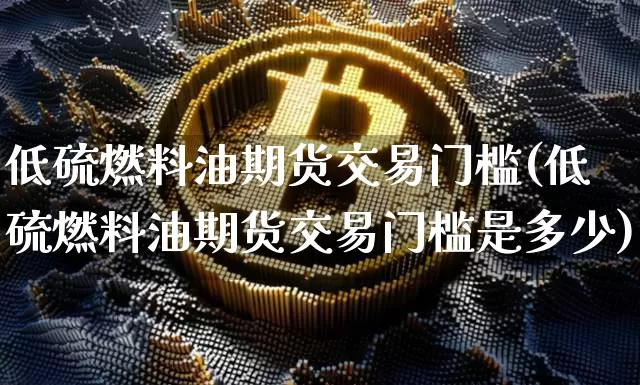 低硫燃料油期货交易门槛(低硫燃料油期货交易门槛是多少)_https://www.qgjzrcxxzxpt.com_广期所_第1张