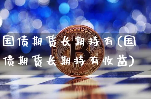 国债期货长期持有(国债期货长期持有收益)_https://www.qgjzrcxxzxpt.com_大商所_第1张