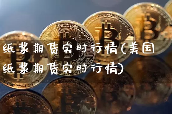 纸浆期货实时行情(美国纸浆期货实时行情)_https://www.qgjzrcxxzxpt.com_广期所_第1张