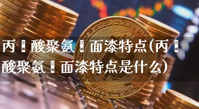 丙烯酸聚氨酯面漆特点(丙烯酸聚氨酯面漆特点是什么)_https://www.qgjzrcxxzxpt.com_大商所_第1张