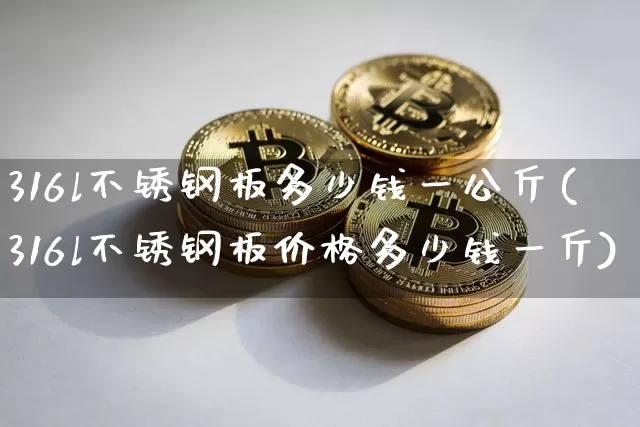 316l不锈钢板多少钱一公斤(316l不锈钢板价格多少钱一斤)_https://www.qgjzrcxxzxpt.com_上期能源_第1张