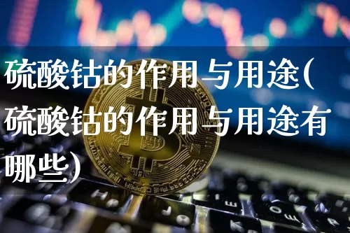 硫酸钴的作用与用途(硫酸钴的作用与用途有哪些)_https://www.qgjzrcxxzxpt.com_郑商所_第1张