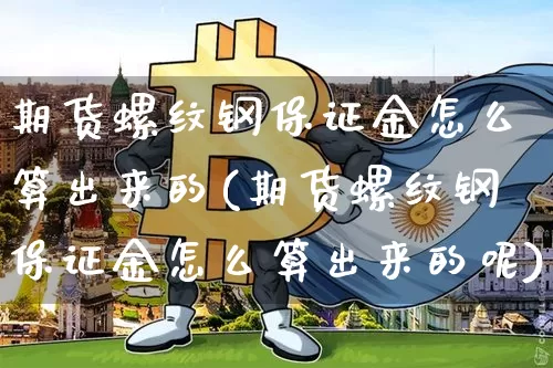 期货螺纹钢保证金怎么算出来的(期货螺纹钢保证金怎么算出来的呢)_https://www.qgjzrcxxzxpt.com_广期所_第1张