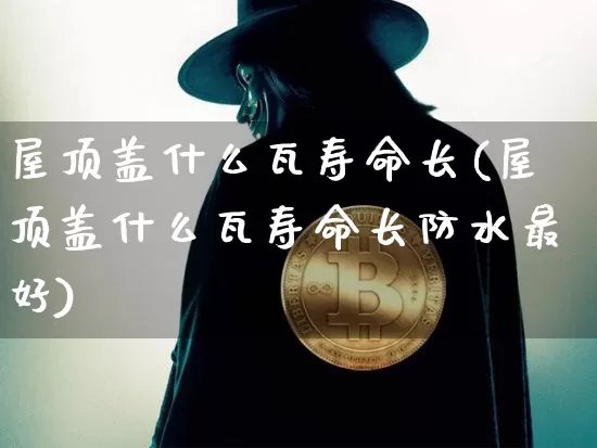 屋顶盖什么瓦寿命长(屋顶盖什么瓦寿命长防水最好)_https://www.qgjzrcxxzxpt.com_上期所_第1张