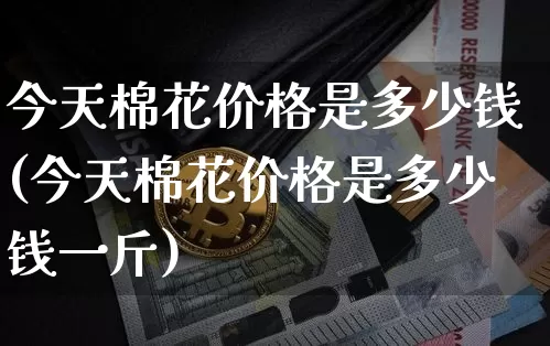 今天棉花价格是多少钱(今天棉花价格是多少钱一斤)_https://www.qgjzrcxxzxpt.com_广期所_第1张