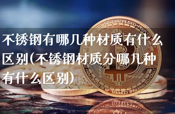 不锈钢有哪几种材质有什么区别(不锈钢材质分哪几种有什么区别)_https://www.qgjzrcxxzxpt.com_上期所_第1张