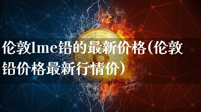 伦敦lme铅的最新价格(伦敦铅价格最新行情价)_https://www.qgjzrcxxzxpt.com_上期能源_第1张