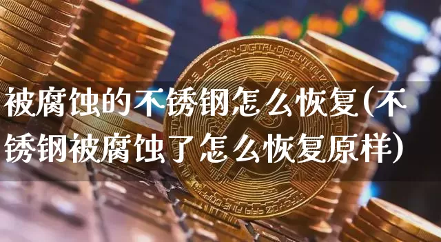 被腐蚀的不锈钢怎么恢复(不锈钢被腐蚀了怎么恢复原样)_https://www.qgjzrcxxzxpt.com_大商所_第1张