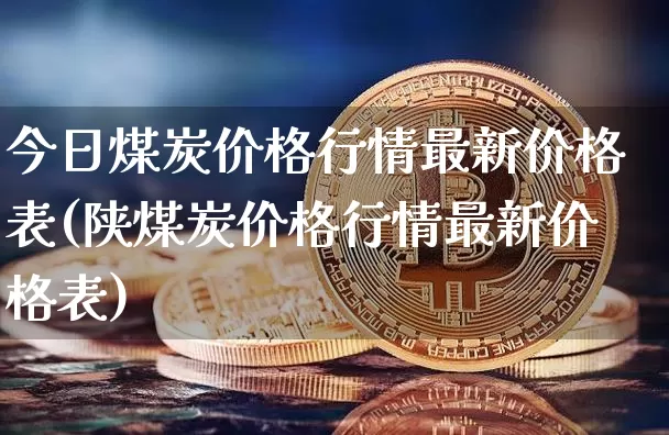今日煤炭价格行情最新价格表(陕煤炭价格行情最新价格表)_https://www.qgjzrcxxzxpt.com_上期能源_第1张