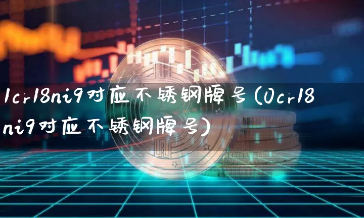 1cr18ni9对应不锈钢牌号(0cr18ni9对应不锈钢牌号)_https://www.qgjzrcxxzxpt.com_上期能源_第1张