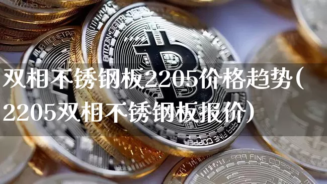 双相不锈钢板2205价格趋势(2205双相不锈钢板报价)_https://www.qgjzrcxxzxpt.com_上期所_第1张