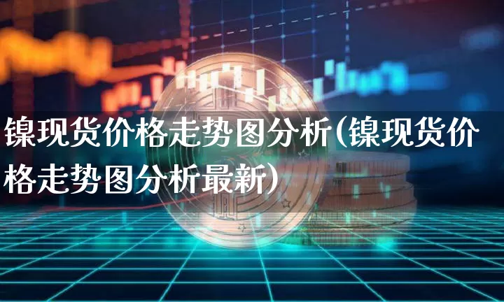 镍现货价格走势图分析(镍现货价格走势图分析最新)_https://www.qgjzrcxxzxpt.com_郑商所_第1张